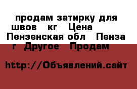 продам затирку для швов 5 кг › Цена ­ 250 - Пензенская обл., Пенза г. Другое » Продам   